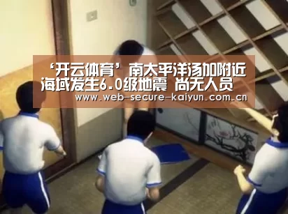 ‘开云体育’南太平洋汤加附近海域发生6.0级地震 尚无人员伤亡报告(图2) 开云体育