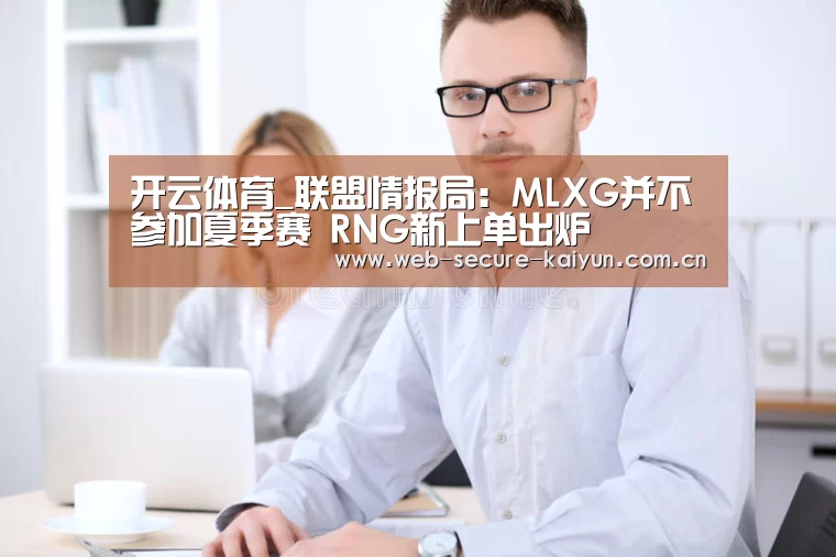 开云体育_联盟情报局:MLXG并不参加夏季赛 RNG新上单出炉(图1) 开云体育