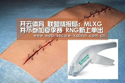 开云体育_联盟情报局:MLXG并不参加夏季赛 RNG新上单出炉(图3) 开云体育