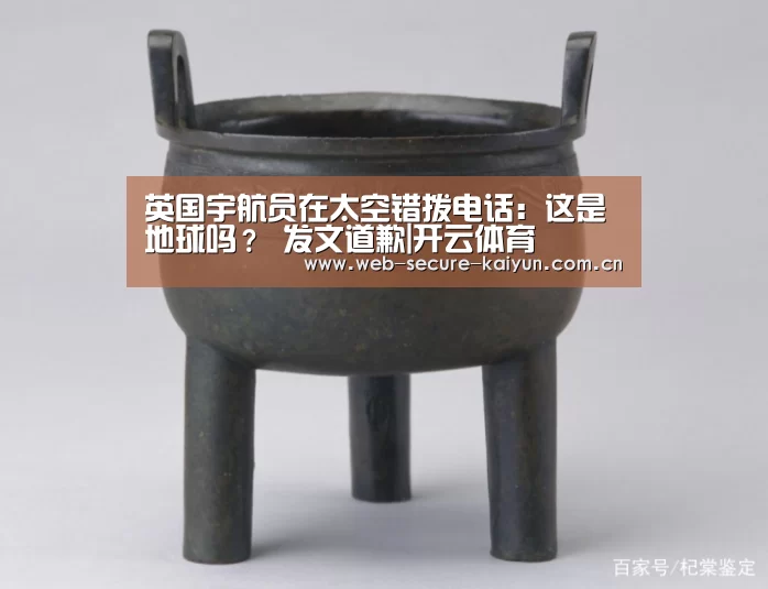 英国宇航员在太空错拨电话:这是地球吗? 发文道歉|开云体育(图1) 开云体育